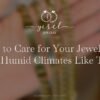 How to Care for Your Jewelry in Hot, Humid Climates Like Texas
